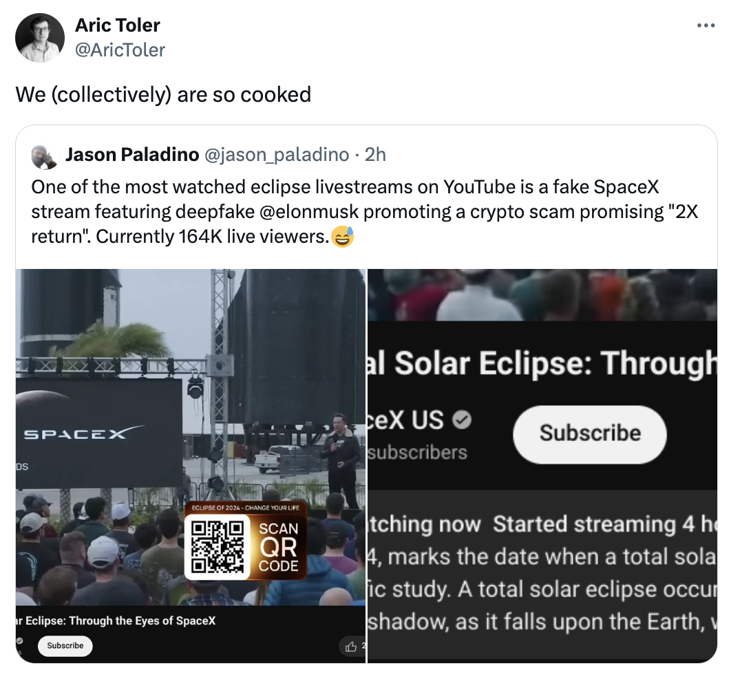 screenshot - Aric Toler We collectively are so cooked Jason Paladino 2h One of the most watched eclipse livestreams on YouTube is a fake SpaceX stream featuring deepfake promoting a crypto scam promising "2X return". Currently live viewers. Spacex al Sola